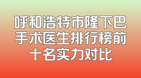 呼和浩特市隆下巴手术医生排行榜前十名实力对比