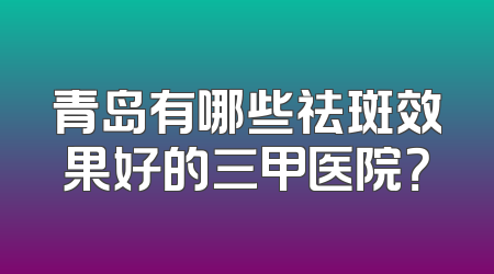 青岛有哪些祛斑效果好的三甲医院？