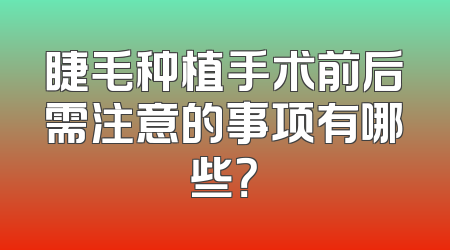 睫毛种植手术前后需注意的事项有哪些？