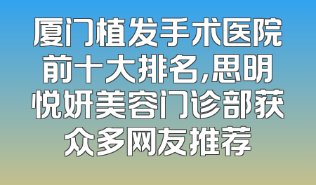 厦门植发手术医院前十大排名，思明悦妍美容门诊部获众多网友推荐