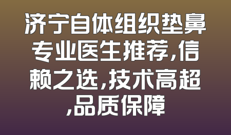 济宁自体组织垫鼻专业医生推荐，信赖之选，技术高超，品质保障