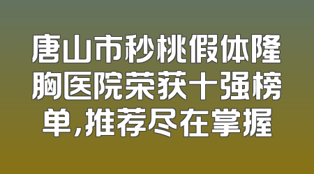 唐山市秒桃假体隆胸医院荣获十强榜单，推荐尽在掌握