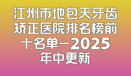 江州市地包天牙齿矫正医院排名榜前十名单_2025年中更新