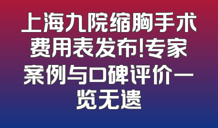 上海九院缩胸手术费用表发布！专家案例与口碑评价一览无遗