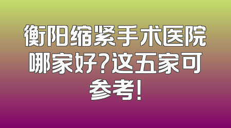 衡阳缩紧手术医院哪家好？这五家可参考！