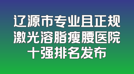 辽源市专业且正规激光溶脂瘦腰医院十强排名发布