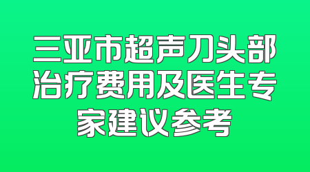三亚市超声刀头部治疗费用及医生专家建议参考