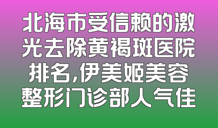 北海市受信赖的激光去除黄褐斑医院排名，伊美姬美容整形门诊部人气佳