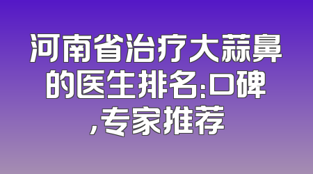 河南省治疗大蒜鼻的医生排名：口碑，专家推荐