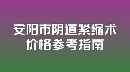 安阳市阴道紧缩术价格参考指南