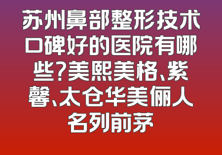 苏州鼻部整形技术口碑好的医院有哪些？美熙美格、紫馨、太仓华美俪人名列前茅