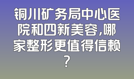 铜川矿务局中心医院和四新美容，哪家整形更值得信赖？