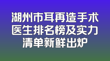 湖州市耳再造手术医生排名榜及实力清单新鲜出炉