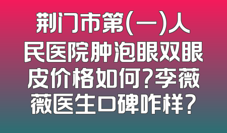 荆门市第（一）人民医院肿泡眼双眼皮价格如何？李薇薇医生口碑咋样？