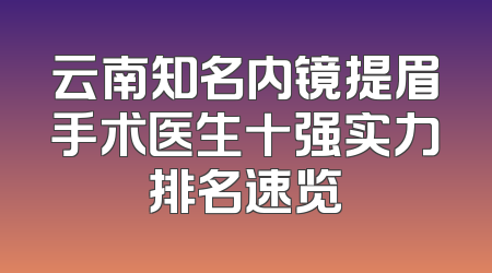 云南知名内镜提眉手术医生十强实力排名速览