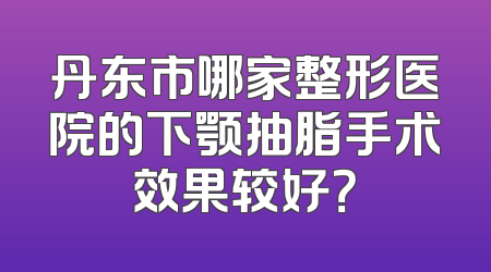 丹东市哪家整形医院的下颚抽脂手术效果较好？