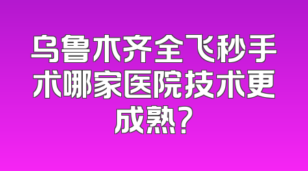 乌鲁木齐全飞秒手术哪家医院技术更成熟？