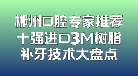 郴州口腔专家推荐十强进口3M树脂补牙技术大盘点