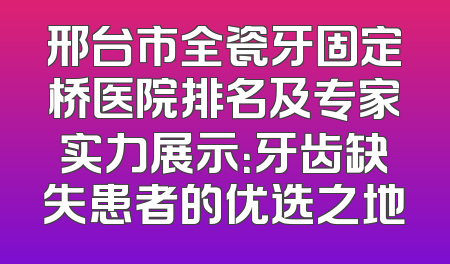 邢台市全瓷牙固定桥医院排名及专家实力展示：牙齿缺失患者的优选之地