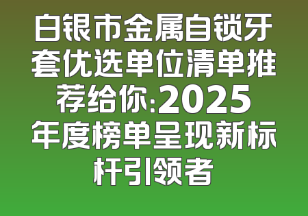 白银市金属自锁牙套优选单位清单推荐给你：2025年度榜单呈现新标杆引领者