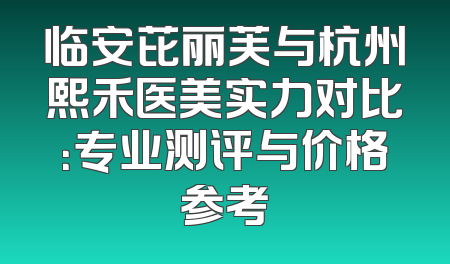 临安芘丽芙与杭州熙禾医美实力对比：专业测评与价格参考
