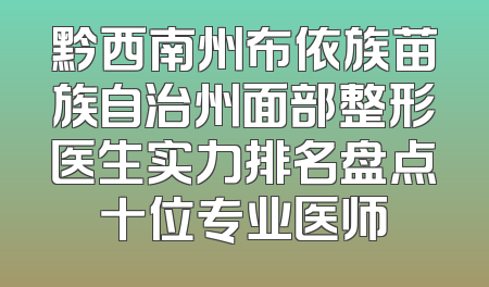 黔西南州布依族苗族自治州面部整形医生实力排名盘点十位专业医师
