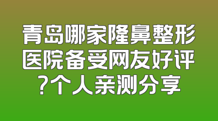 青岛哪家隆鼻整形医院备受网友好评？个人亲测分享