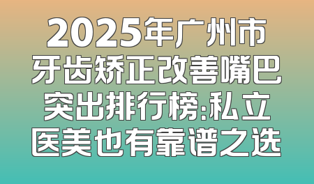 2025年广州市牙齿矫正改善嘴巴突出排行榜：私立医美也有靠谱之选