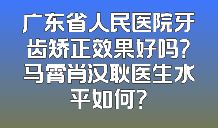 广东省人民医院牙齿矫正效果好吗？马霄肖汉耿医生水平如何？