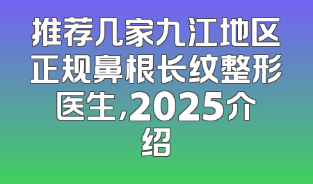 推荐几家九江地区正规鼻根长纹整形医生，2025介绍