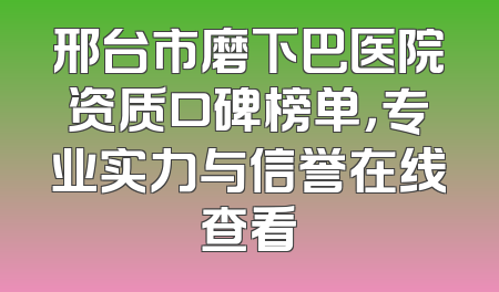 邢台市磨下巴医院资质口碑榜单，专业实力与信誉在线查看