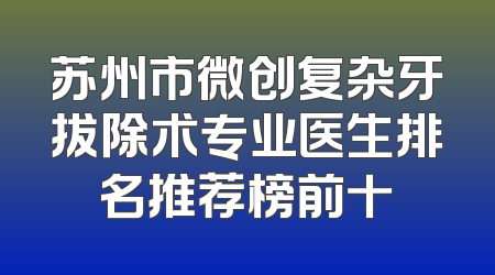 苏州市微创复杂牙拔除术专业医生排名推荐榜前十