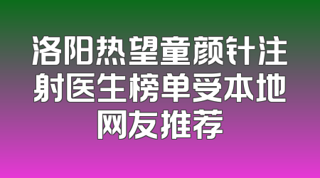 洛阳热望童颜针注射医生榜单受本地网友推荐