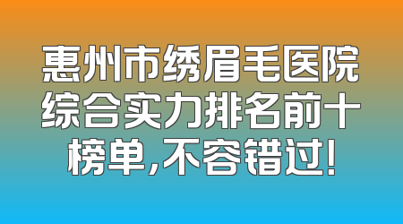 惠州市绣眉毛医院综合实力排名前十榜单，不容错过！