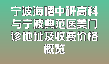 宁波海曙中研高科与宁波典范医美门诊地址及收费价格概览