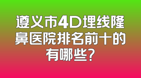 遵义市4D埋线隆鼻医院排名前十的有哪些？