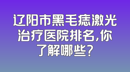 辽阳市黑毛痣激光治疗医院排名，你了解哪些？