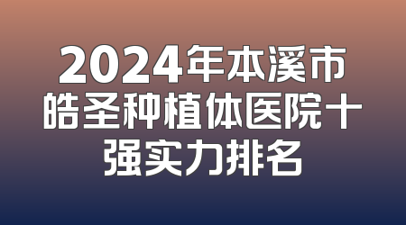 2024年本溪市皓圣种植体医院十强实力排名