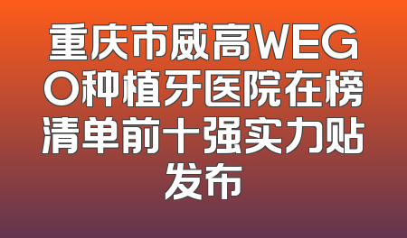 重庆市威高WEGO种植牙医院在榜清单前十强实力贴发布