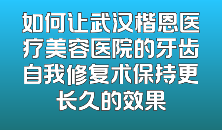 如何让武汉楷恩医疗美容医院的牙齿自我修复术保持更长久的效果