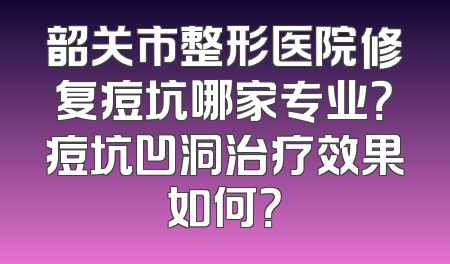 韶关市整形医院修复痘坑哪家专业？痘坑凹洞治疗效果如何？