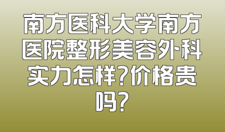 南方医科大学南方医院整形美容外科实力怎样？价格贵吗？