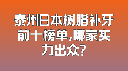泰州日本树脂补牙前十榜单，哪家实力出众？