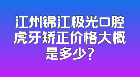 江州锦江极光口腔虎牙矫正价格大概是多少？