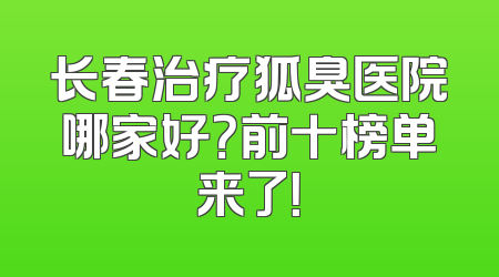 长春治疗狐臭医院哪家好？前十榜单来了！