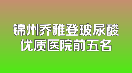 锦州乔雅登玻尿酸优质医院前五名