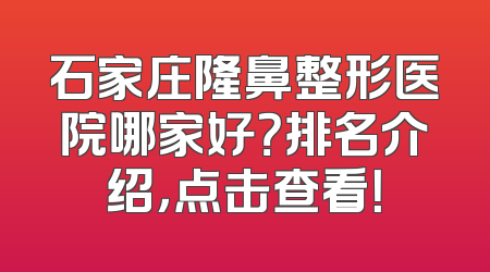 石家庄隆鼻整形医院哪家好？排名介绍，点击查看！