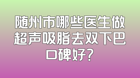 随州市哪些医生做超声吸脂去双下巴口碑好？