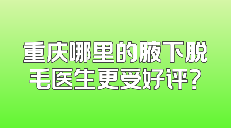 重庆哪里的腋下脱毛医生更受好评？
