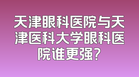 天津眼科医院与天津医科大学眼科医院谁更强？